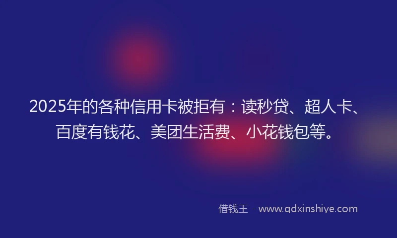 2025年的各种信用卡被拒有：读秒贷、超人卡、百度有钱花、美团生活费、小花钱包等。