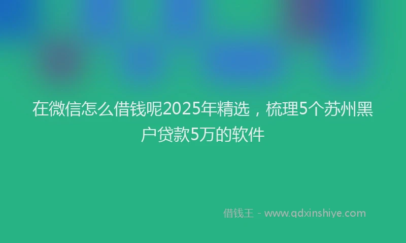 在微信怎么借钱呢2025年精选，梳理5个苏州黑户贷款5万的软件