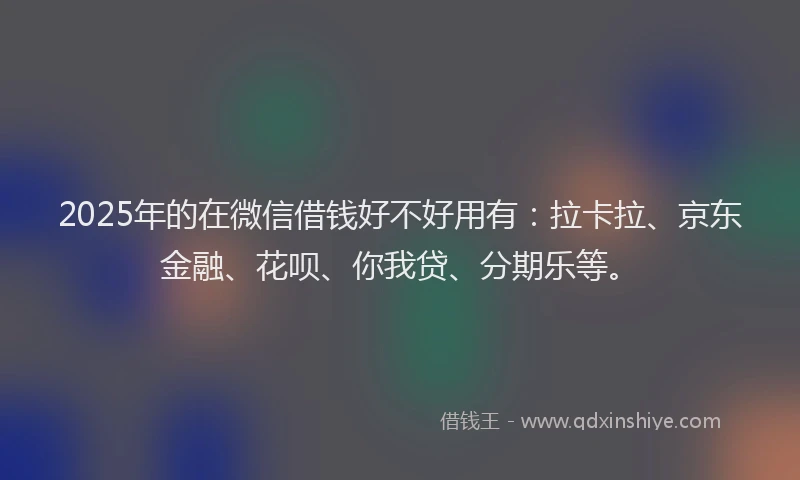 2025年的在微信借钱好不好用有：拉卡拉、京东金融、花呗、你我贷、分期乐等。