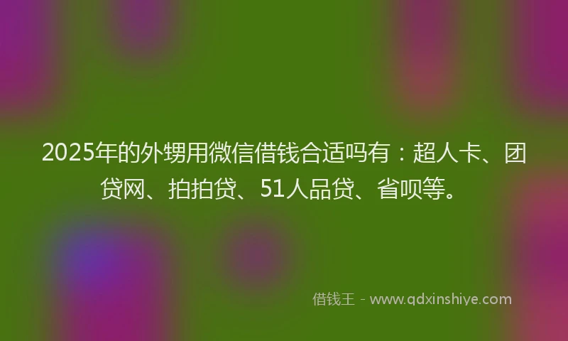 2025年的外甥用微信借钱合适吗有：超人卡、团贷网、拍拍贷、51人品贷、省呗等。