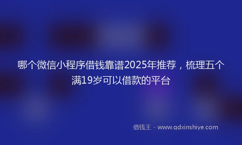 哪个微信小程序借钱靠谱2025年推荐，梳理五个满19岁可以借款的平台