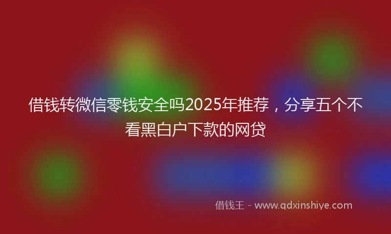 借钱转微信零钱安全吗2025年推荐，分享五个不看黑白户下款的网贷