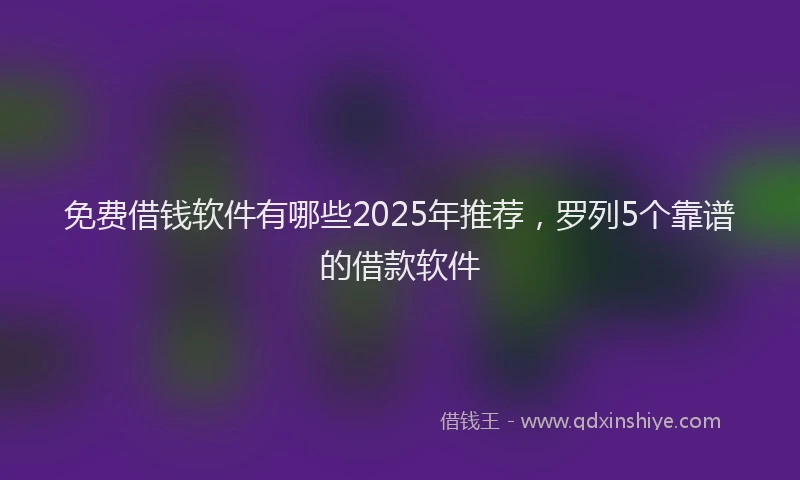 免费借钱软件有哪些2025年推荐，罗列5个靠谱的借款软件