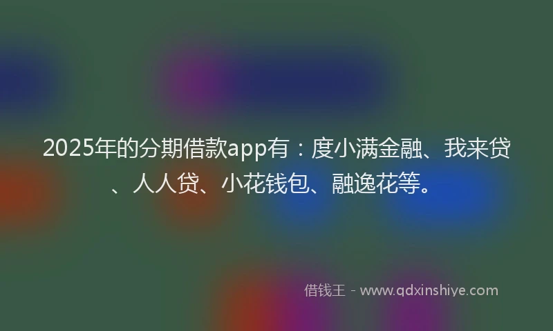 2025年的分期借款app有：度小满金融、我来贷、人人贷、小花钱包、融逸花等。