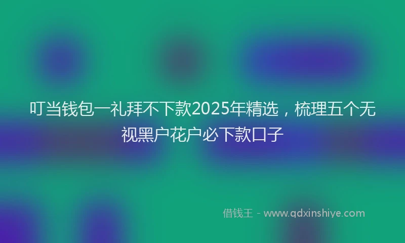叮当钱包一礼拜不下款2025年精选，梳理五个无视黑户花户必下款口子