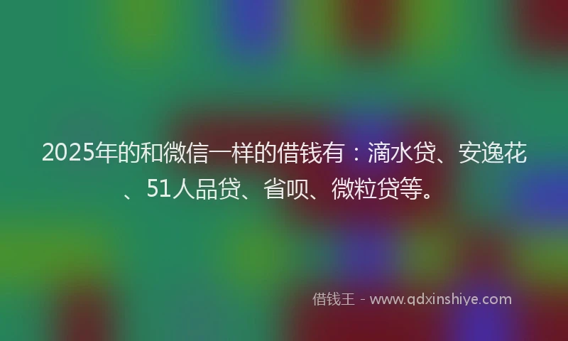 2025年的和微信一样的借钱有：滴水贷、安逸花、51人品贷、省呗、微粒贷等。
