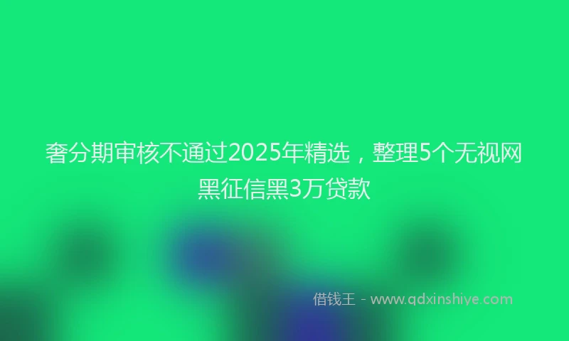 奢分期审核不通过2025年精选，整理5个无视网黑征信黑3万贷款