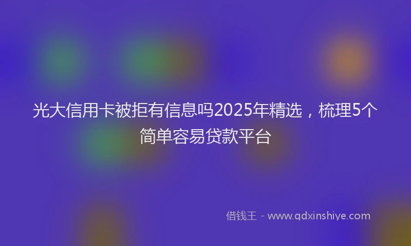 光大信用卡被拒有信息吗2025年精选，梳理5个简单容易贷款平台