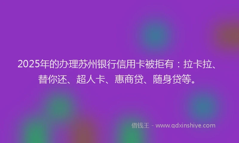 2025年的办理苏州银行信用卡被拒有：拉卡拉、替你还、超人卡、惠商贷、随身贷等。
