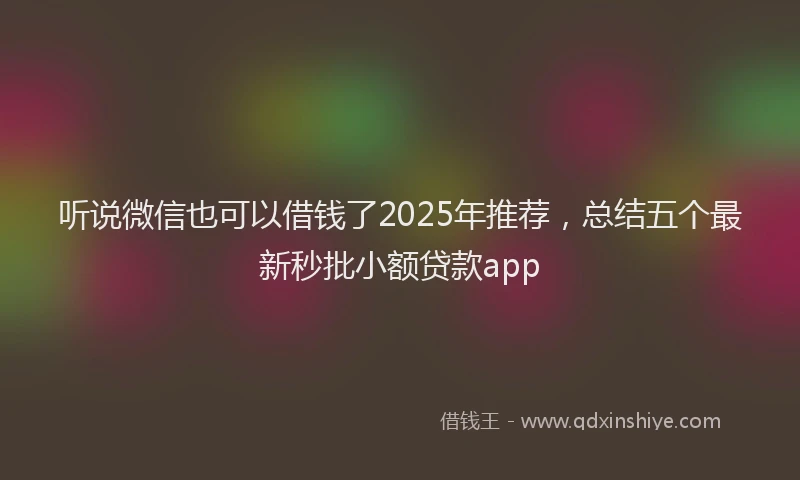 听说微信也可以借钱了2025年推荐，总结五个最新秒批小额贷款app