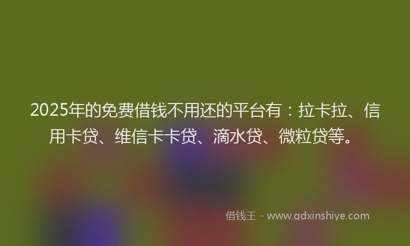 2025年的免费借钱不用还的平台有：拉卡拉、信用卡贷、维信卡卡贷、滴水贷、微粒贷等。