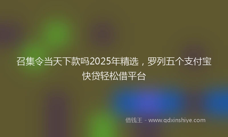 召集令当天下款吗2025年精选，罗列五个支付宝快贷轻松借平台