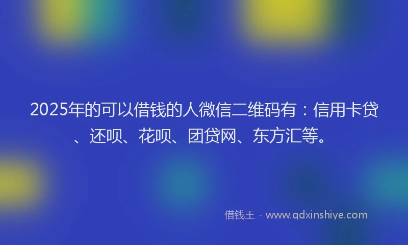 2025年的可以借钱的人微信二维码有：信用卡贷、还呗、花呗、团贷网、东方汇等。