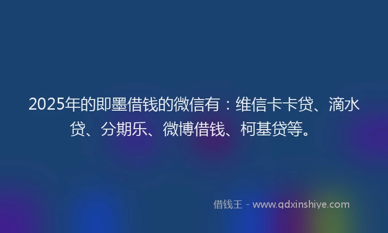 2025年的即墨借钱的微信有：维信卡卡贷、滴水贷、分期乐、微博借钱、柯基贷等。