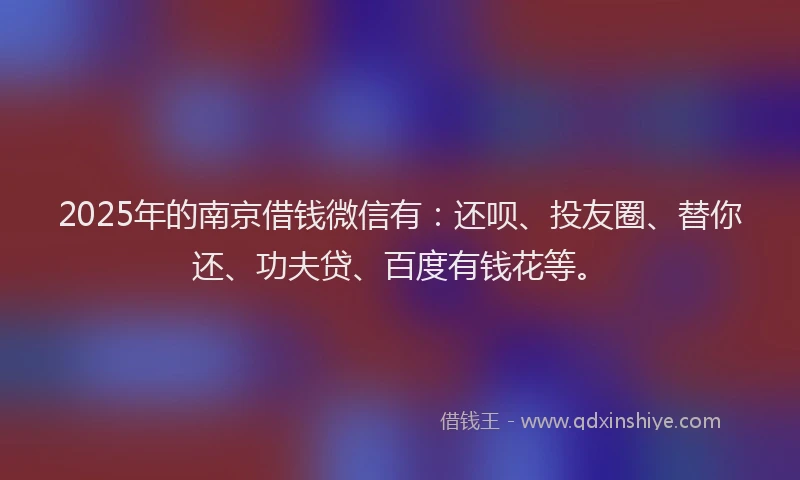 2025年的南京借钱微信有：还呗、投友圈、替你还、功夫贷、百度有钱花等。