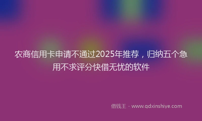 农商信用卡申请不通过2025年推荐，归纳五个急用不求评分快借无忧的软件