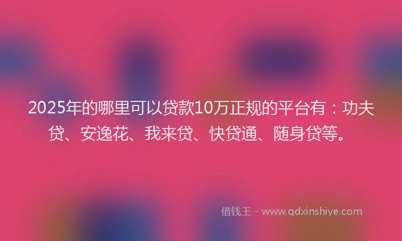 2025年的哪里可以贷款10万正规的平台有：功夫贷、安逸花、我来贷、快贷通、随身贷等。