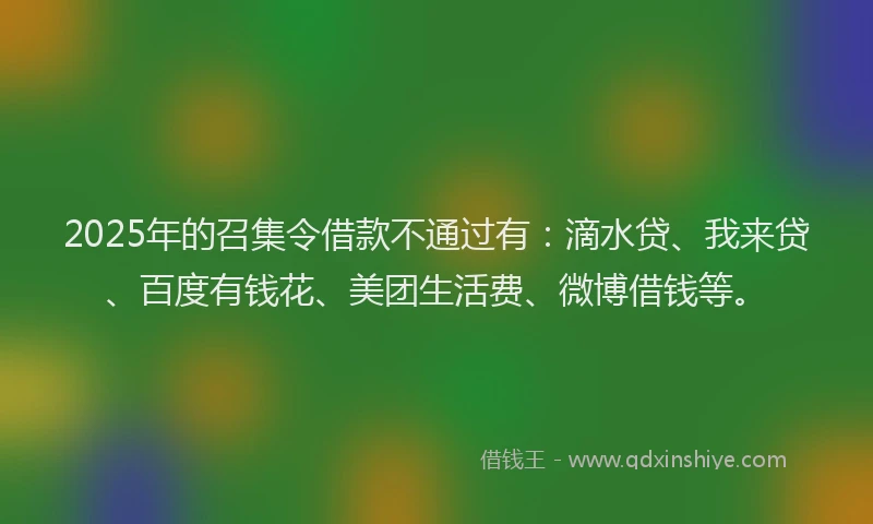 2025年的召集令借款不通过有：滴水贷、我来贷、百度有钱花、美团生活费、微博借钱等。