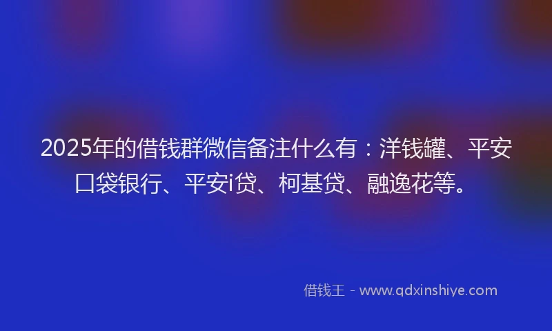 2025年的借钱群微信备注什么有：洋钱罐、平安口袋银行、平安i贷、柯基贷、融逸花等。