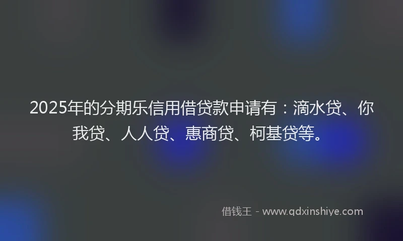 2025年的分期乐信用借贷款申请有：滴水贷、你我贷、人人贷、惠商贷、柯基贷等。