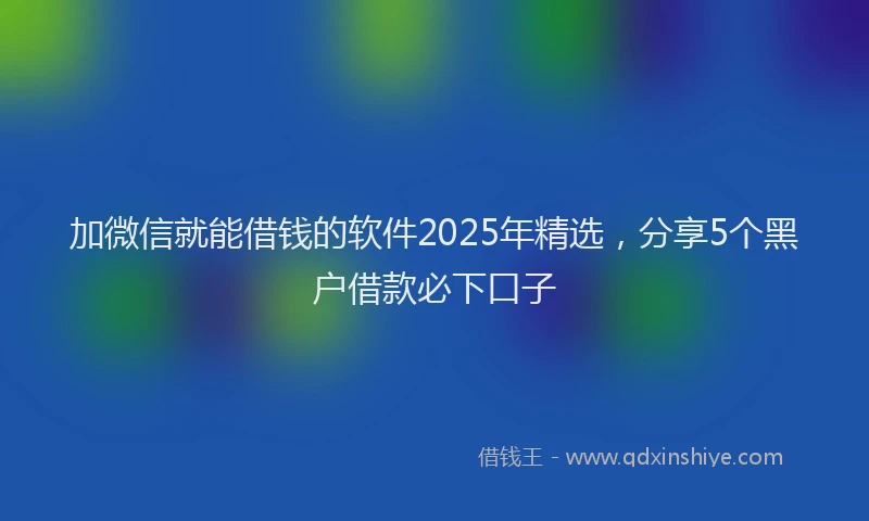加微信就能借钱的软件2025年精选，分享5个黑户借款必下口子
