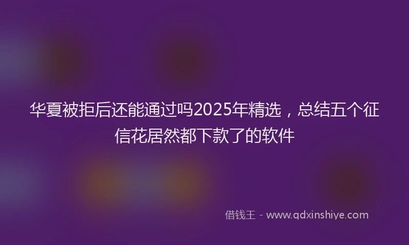 华夏被拒后还能通过吗2025年精选，总结五个征信花居然都下款了的软件