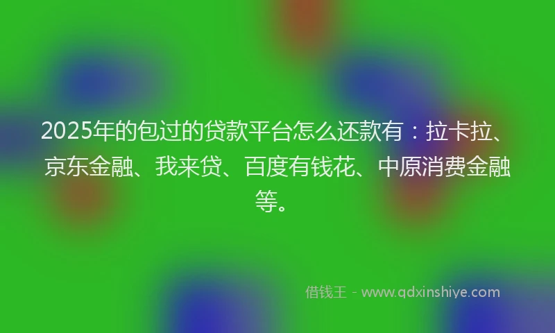 2025年的包过的贷款平台怎么还款有：拉卡拉、京东金融、我来贷、百度有钱花、中原消费金融等。