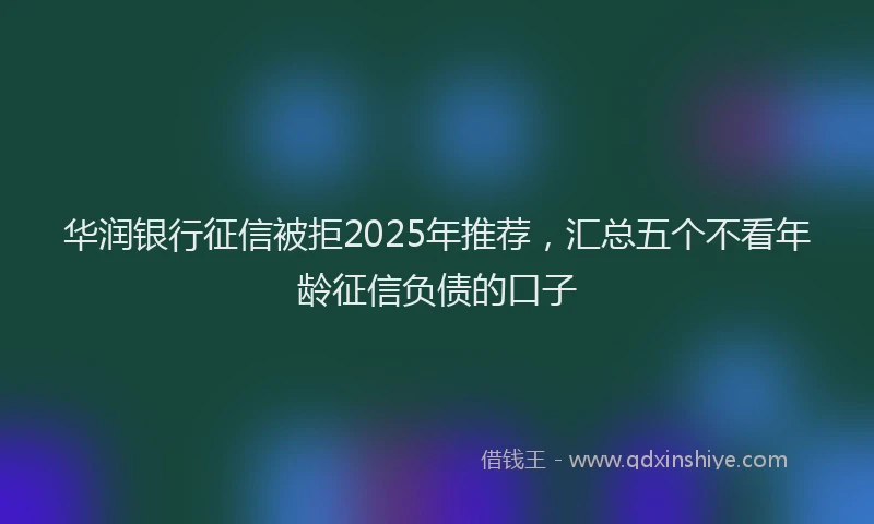 华润银行征信被拒2025年推荐，汇总五个不看年龄征信负债的口子