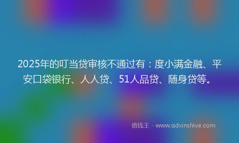 2025年的叮当贷审核不通过有：度小满金融、平安口袋银行、人人贷、51人品贷、随身贷等。