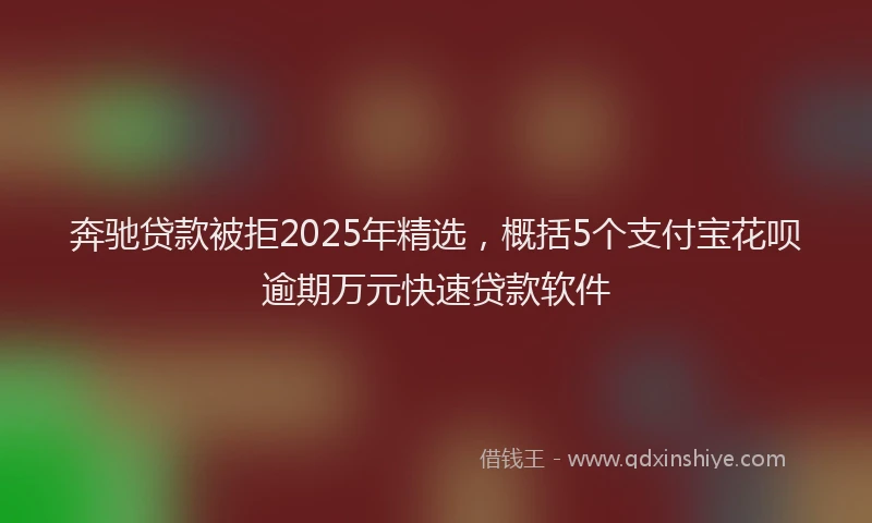 奔驰贷款被拒2025年精选，概括5个支付宝花呗逾期万元快速贷款软件