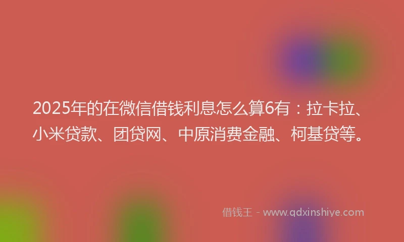 2025年的在微信借钱利息怎么算6有：拉卡拉、小米贷款、团贷网、中原消费金融、柯基贷等。