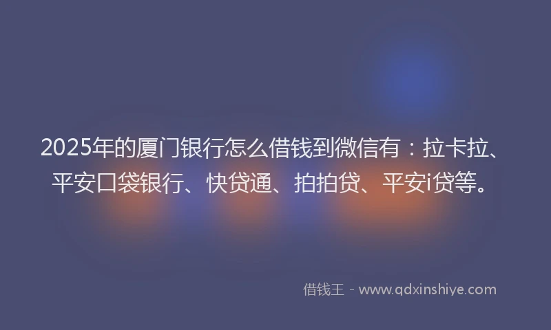 2025年的厦门银行怎么借钱到微信有：拉卡拉、平安口袋银行、快贷通、拍拍贷、平安i贷等。