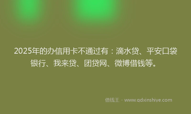 2025年的办信用卡不通过有：滴水贷、平安口袋银行、我来贷、团贷网、微博借钱等。