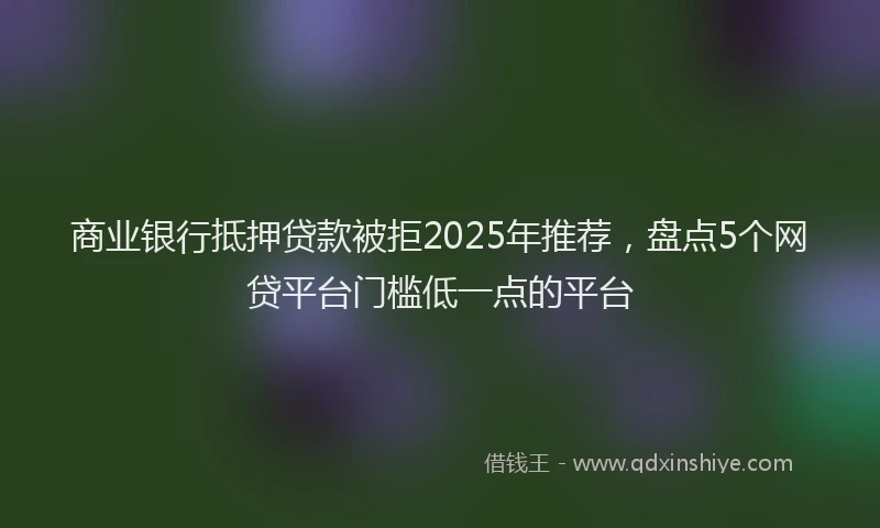 商业银行抵押贷款被拒2025年推荐，盘点5个网贷平台门槛低一点的平台