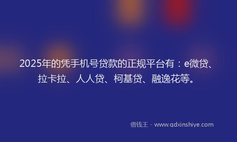 2025年的凭手机号贷款的正规平台有：e微贷、拉卡拉、人人贷、柯基贷、融逸花等。