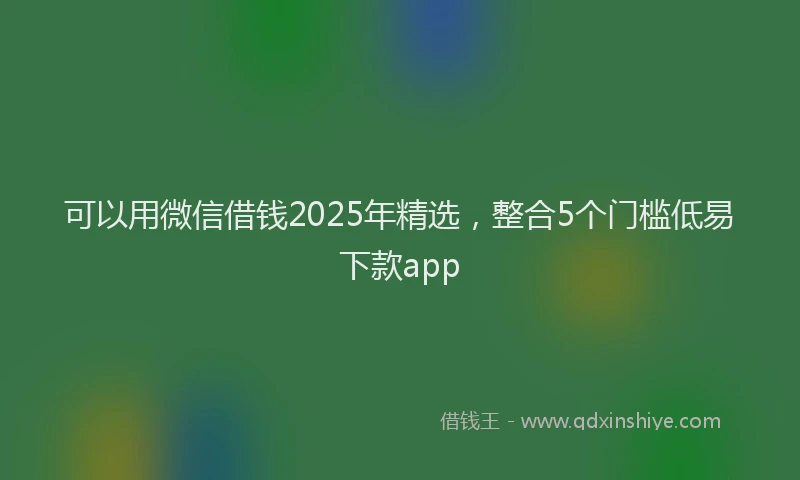 可以用微信借钱2025年精选，整合5个门槛低易下款app