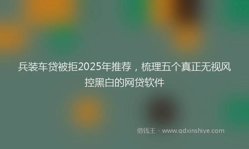 兵装车贷被拒2025年推荐，梳理五个真正无视风控黑白的网贷软件