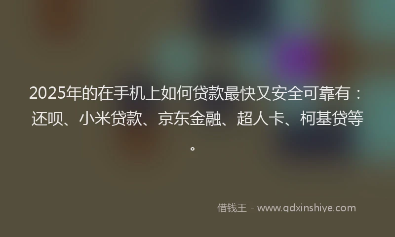 2025年的在手机上如何贷款最快又安全可靠有：还呗、小米贷款、京东金融、超人卡、柯基贷等。