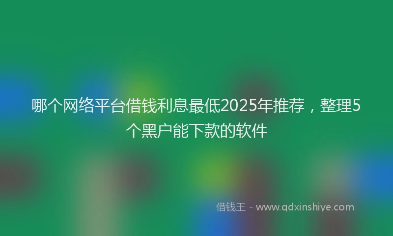 哪个网络平台借钱利息最低2025年推荐，整理5个黑户能下款的软件
