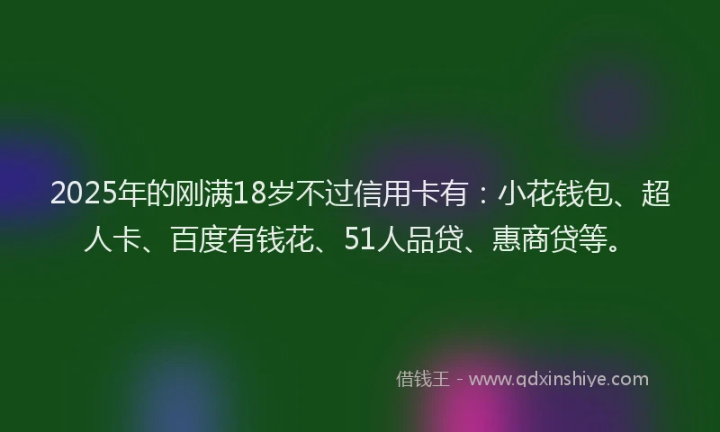 2025年的刚满18岁不过信用卡有：小花钱包、超人卡、百度有钱花、51人品贷、惠商贷等。