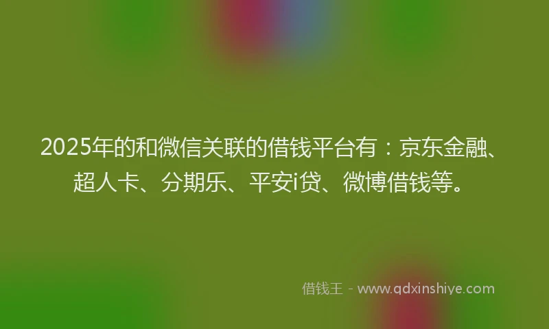 2025年的和微信关联的借钱平台有：京东金融、超人卡、分期乐、平安i贷、微博借钱等。