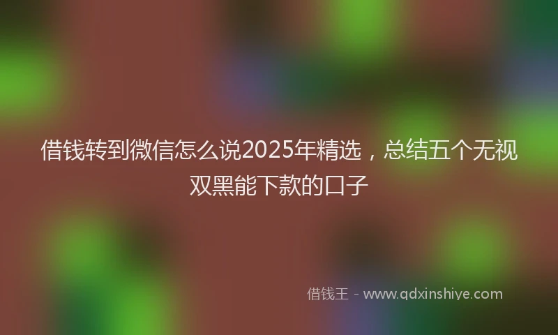 借钱转到微信怎么说2025年精选，总结五个无视双黑能下款的口子