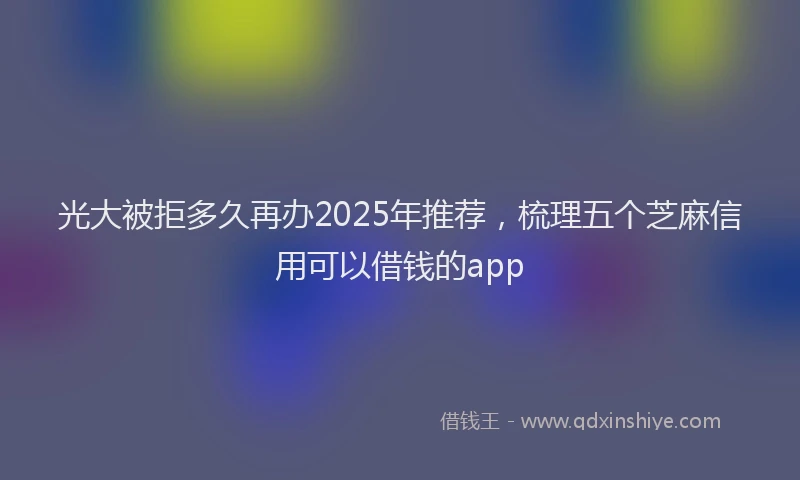 光大被拒多久再办2025年推荐，梳理五个芝麻信用可以借钱的app
