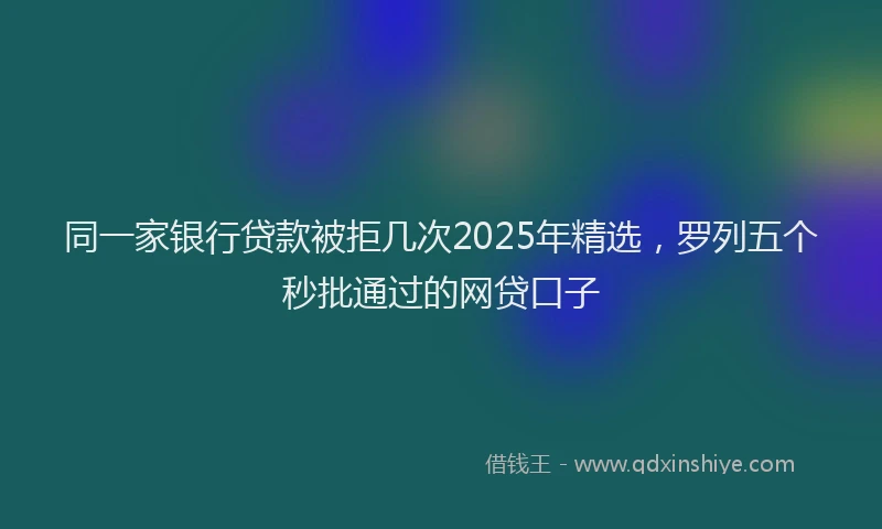 同一家银行贷款被拒几次2025年精选，罗列五个秒批通过的网贷口子