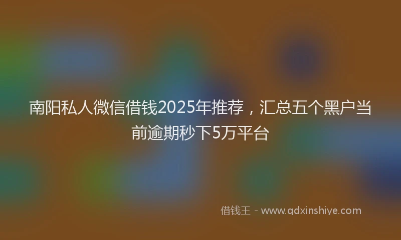 南阳私人微信借钱2025年推荐，汇总五个黑户当前逾期秒下5万平台