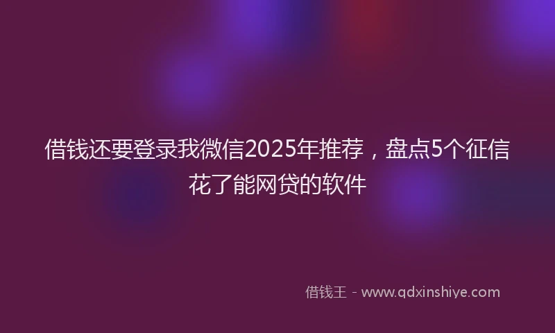 借钱还要登录我微信2025年推荐，盘点5个征信花了能网贷的软件