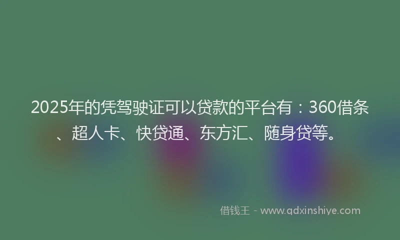 2025年的凭驾驶证可以贷款的平台有：360借条、超人卡、快贷通、东方汇、随身贷等。