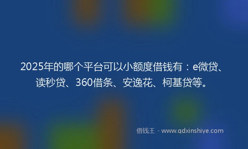 2025年的哪个平台可以小额度借钱有：e微贷、读秒贷、360借条、安逸花、柯基贷等。
