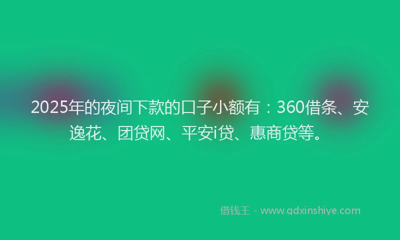 2025年的夜间下款的口子小额有：360借条、安逸花、团贷网、平安i贷、惠商贷等。