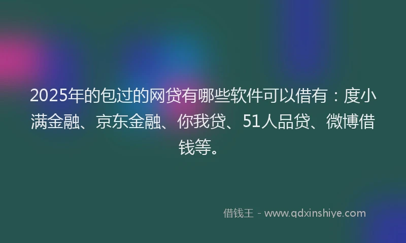 2025年的包过的网贷有哪些软件可以借有：度小满金融、京东金融、你我贷、51人品贷、微博借钱等。